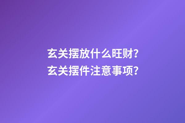 玄关摆放什么旺财？玄关摆件注意事项？