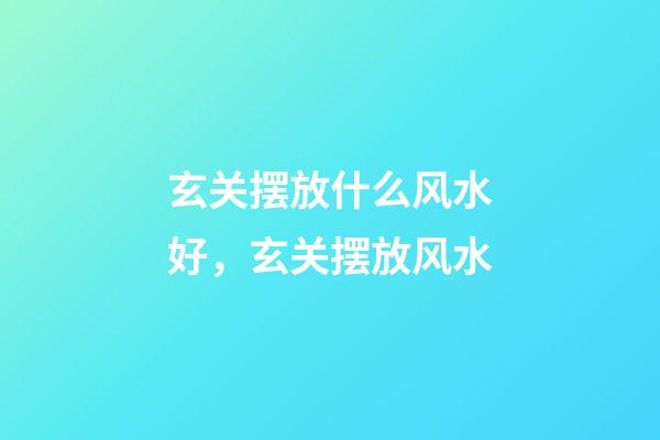 玄关摆放什么风水好，玄关摆放风水