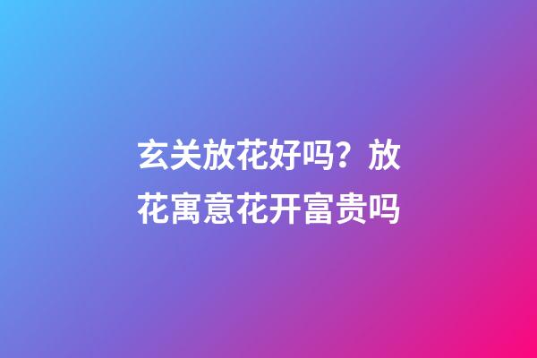 玄关放花好吗？放花寓意花开富贵吗