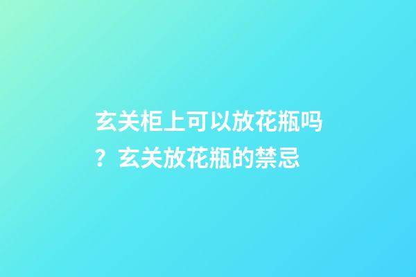 玄关柜上可以放花瓶吗？玄关放花瓶的禁忌