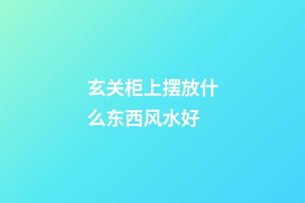 玄关柜上摆放什么东西风水好