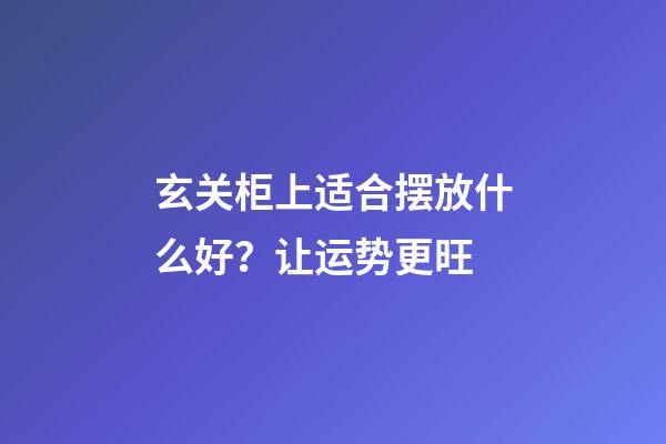 玄关柜上适合摆放什么好？让运势更旺
