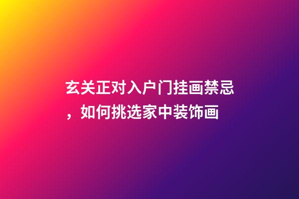 玄关正对入户门挂画禁忌，如何挑选家中装饰画