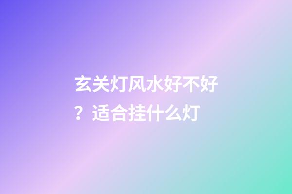 玄关灯风水好不好？适合挂什么灯