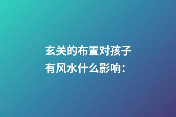 玄关的布置对孩子有风水什么影响：