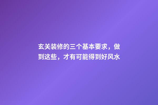 玄关装修的三个基本要求，做到这些，才有可能得到好风水
