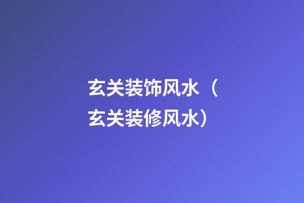 玄关装饰风水（玄关装修风水）