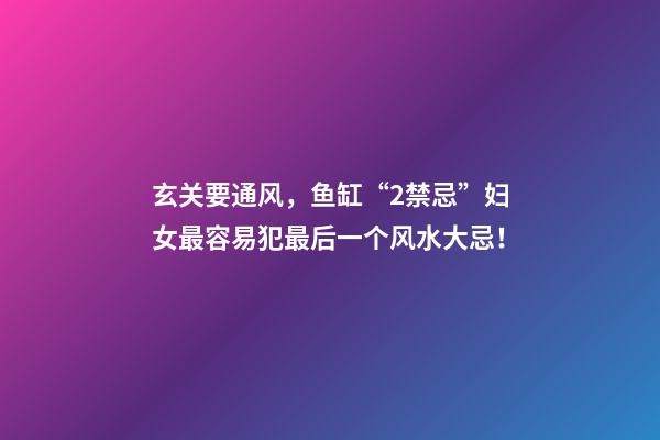 玄关要通风，鱼缸“2禁忌”妇女最容易犯最后一个风水大忌！