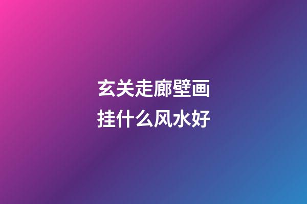 玄关走廊壁画挂什么风水好