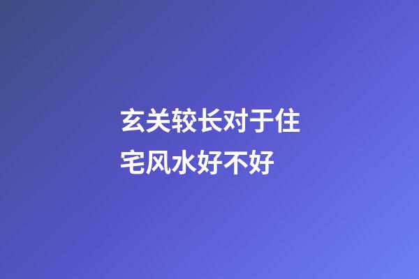 玄关较长对于住宅风水好不好