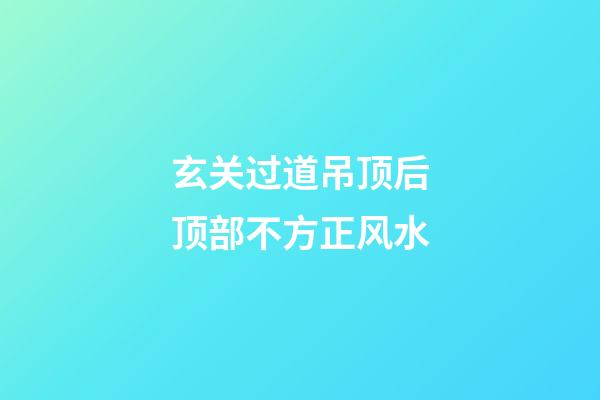 玄关过道吊顶后顶部不方正风水
