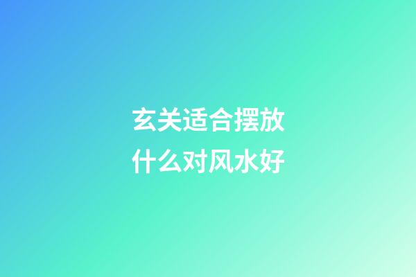 玄关适合摆放什么对风水好