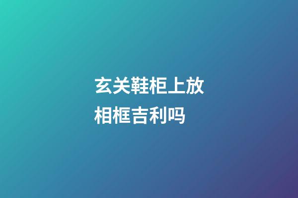 玄关鞋柜上放相框吉利吗