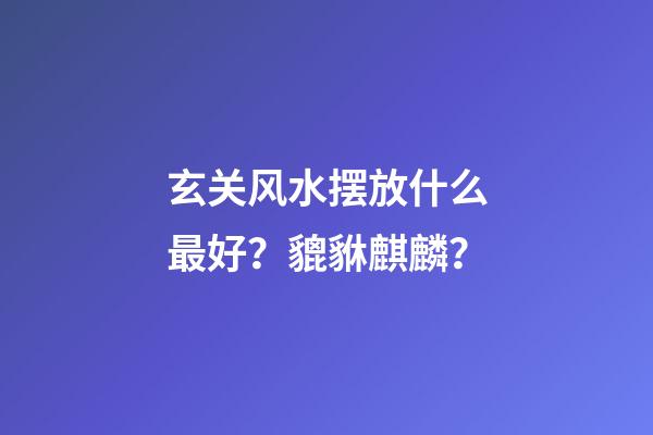 玄关风水摆放什么最好？貔貅麒麟？