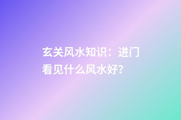 玄关风水知识：进门看见什么风水好？