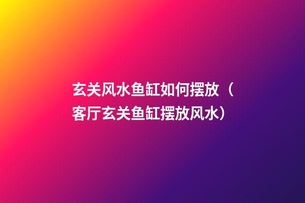 玄关风水鱼缸如何摆放（客厅玄关鱼缸摆放风水）