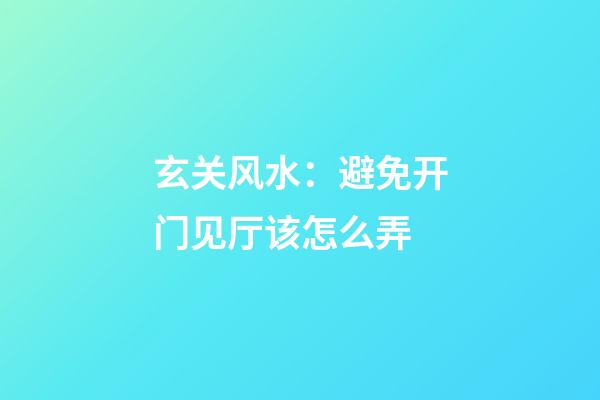 玄关风水：避免开门见厅该怎么弄