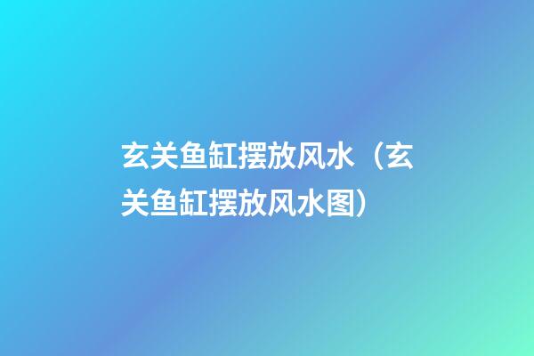 玄关鱼缸摆放风水（玄关鱼缸摆放风水图）
