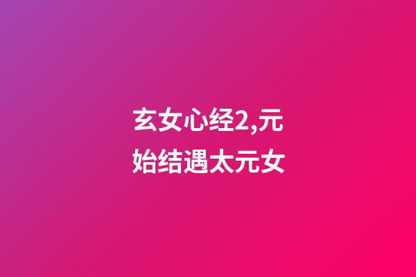 玄女心经2,元始结遇太元女-第1张-观点-玄机派