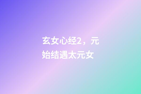 玄女心经2，元始结遇太元女-第1张-观点-玄机派