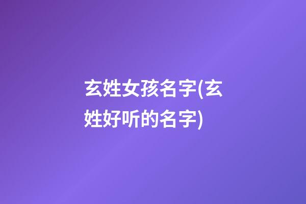 玄姓女孩名字(玄姓好听的名字)