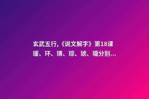玄武五行,《说文解字》第18课瑗、环、璜、琮、琥、瓏分别都是什么样子-第1张-观点-玄机派