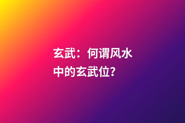 玄武：何谓风水中的玄武位？