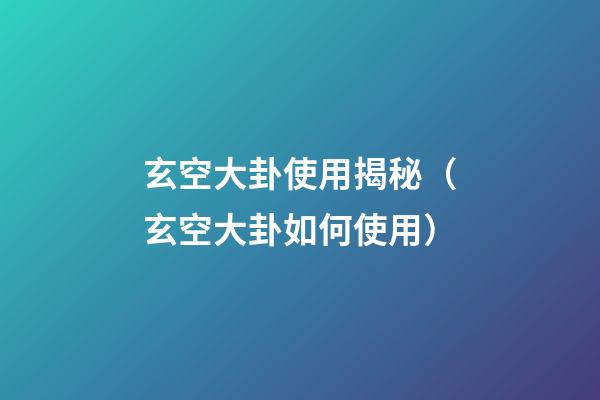 玄空大卦使用揭秘（玄空大卦如何使用）