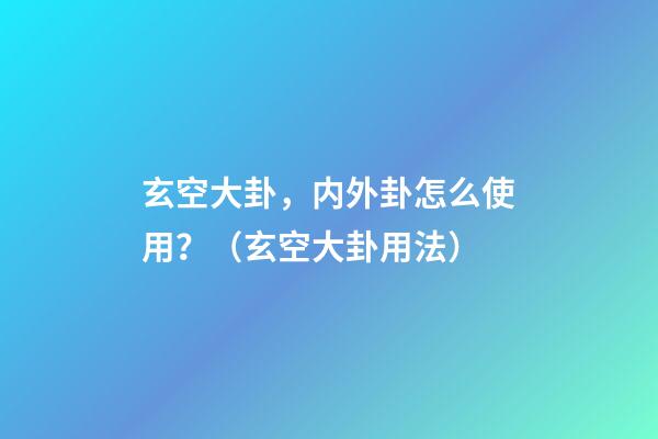 玄空大卦，内外卦怎么使用？（玄空大卦用法）