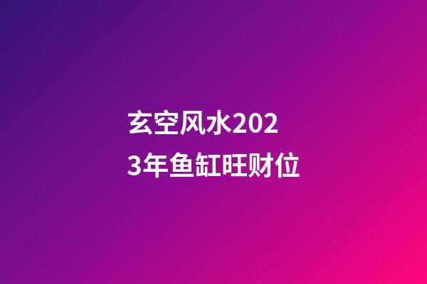 玄空风水2023年鱼缸旺财位