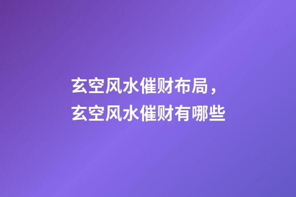 玄空风水催财布局，玄空风水催财有哪些