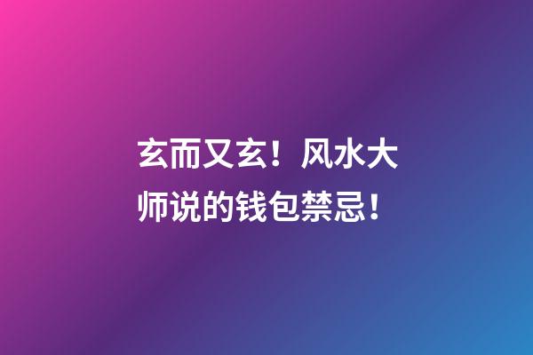 玄而又玄！风水大师说的钱包禁忌！