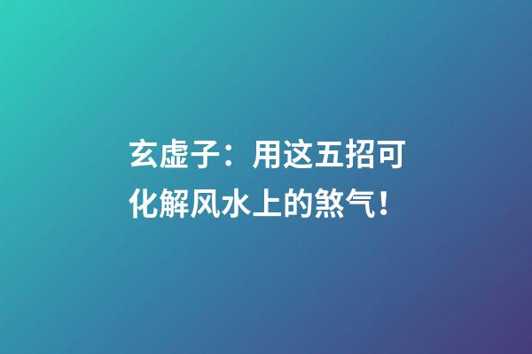 玄虚子：用这五招可化解风水上的煞气！