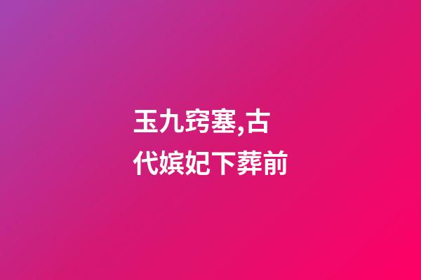 玉九窍塞,古代嫔妃下葬前-第1张-观点-玄机派