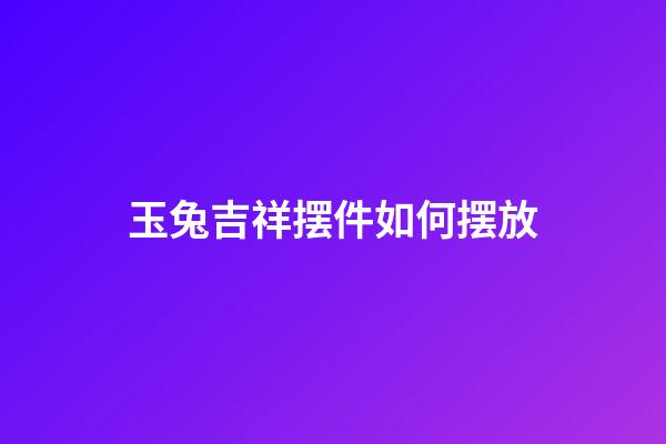 玉兔吉祥摆件如何摆放