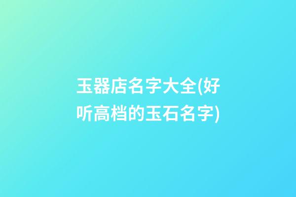 玉器店名字大全(好听高档的玉石名字)