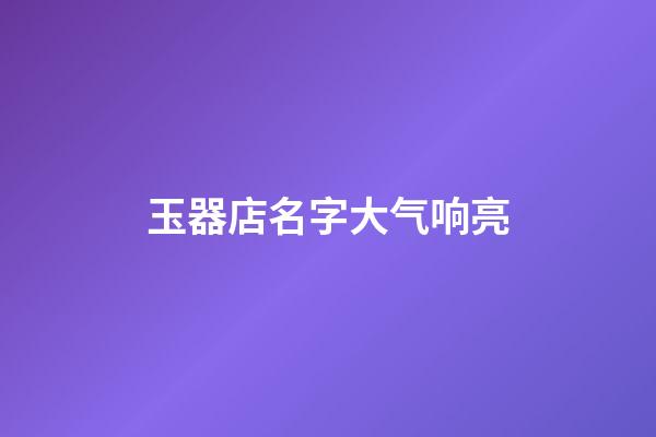 玉器店名字大气响亮