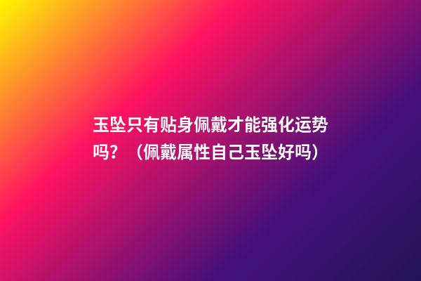 玉坠只有贴身佩戴才能强化运势吗？（佩戴属性自己玉坠好吗）