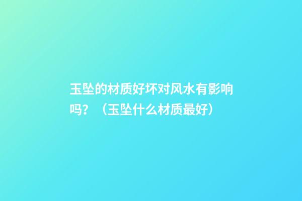 玉坠的材质好坏对风水有影响吗？（玉坠什么材质最好）