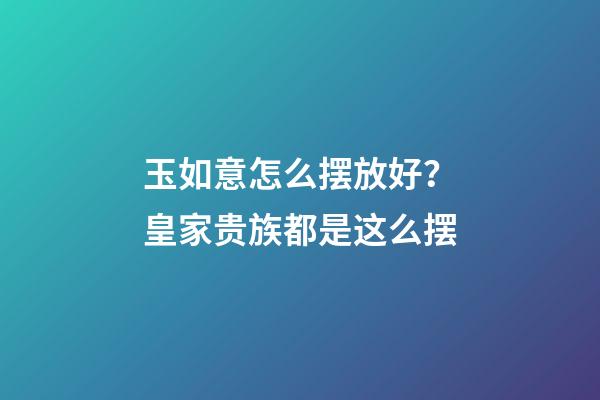 玉如意怎么摆放好？皇家贵族都是这么摆