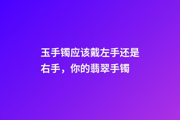 玉手镯应该戴左手还是右手，你的翡翠手镯-第1张-观点-玄机派