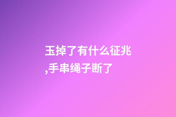 玉掉了有什么征兆,手串绳子断了-第1张-观点-玄机派