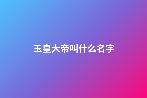 玉皇大帝叫什么名字