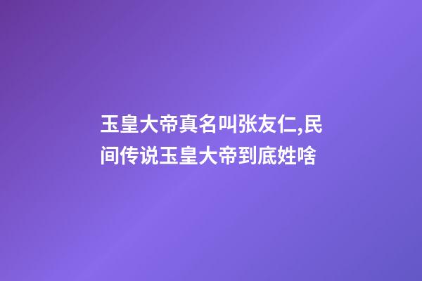 玉皇大帝真名叫张友仁,民间传说玉皇大帝到底姓啥-第1张-观点-玄机派