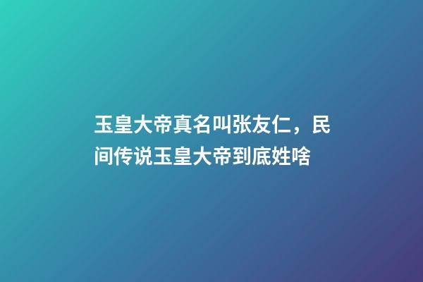 玉皇大帝真名叫张友仁，民间传说玉皇大帝到底姓啥-第1张-观点-玄机派