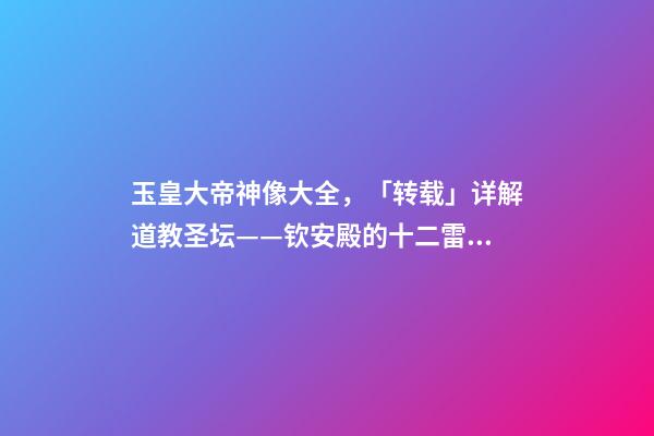 玉皇大帝神像大全，「转载」详解道教圣坛——钦安殿的十二雷将神像画-第1张-观点-玄机派