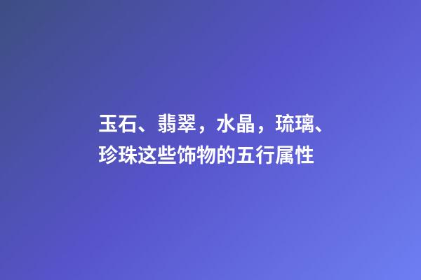 玉石、翡翠，水晶，琉璃、珍珠这些饰物的五行属性