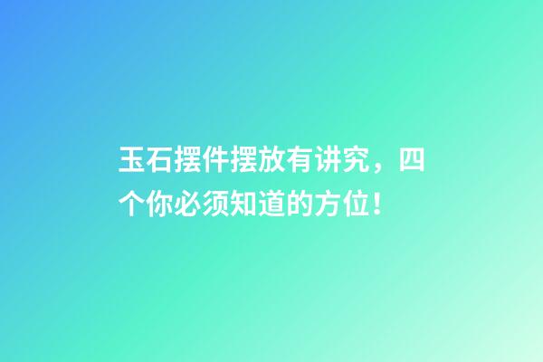 玉石摆件摆放有讲究，四个你必须知道的方位！