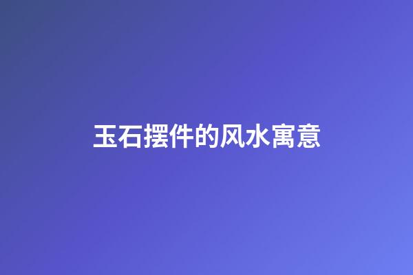 玉石摆件的风水寓意