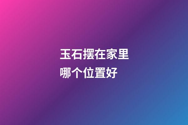 玉石摆在家里哪个位置好